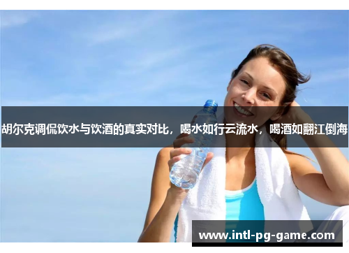 胡尔克调侃饮水与饮酒的真实对比，喝水如行云流水，喝酒如翻江倒海