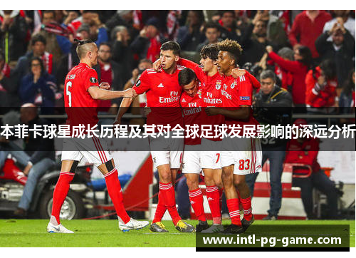 本菲卡球星成长历程及其对全球足球发展影响的深远分析