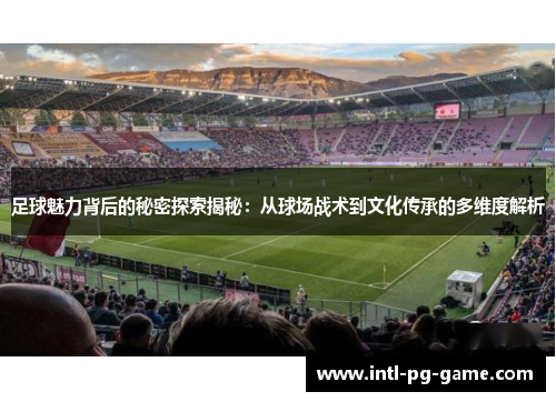 足球魅力背后的秘密探索揭秘:从球场战术到文化传承的多维度解析 足球魅力背后的秘密探索揭秘:从球场战术到文化传承的多维度解析