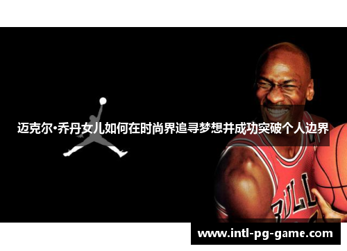 迈克尔·乔丹女儿如何在时尚界追寻梦想并成功突破个人边界 迈克尔·乔丹女儿如何在时尚界追寻梦想并成功突破个人边界