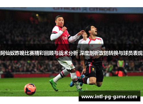 阿仙奴昨晚比赛精彩回顾与战术分析 深度剖析攻防转换与球员表现