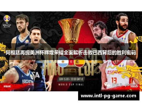 阿根廷再现美洲杯辉煌荣耀全面解析击败巴西背后的胜利密码