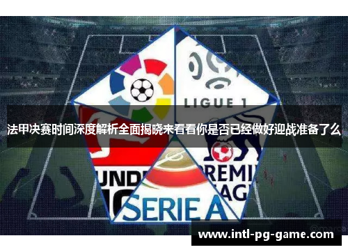 法甲决赛时间深度解析全面揭晓来看看你是否已经做好迎战准备了么