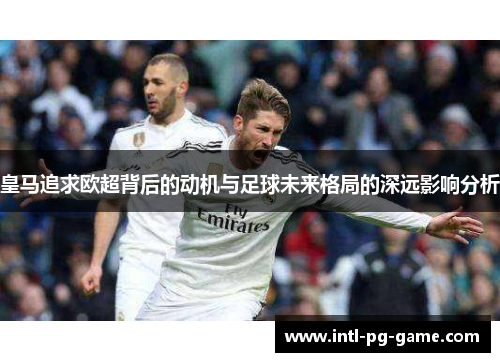 皇马追求欧超背后的动机与足球未来格局的深远影响分析