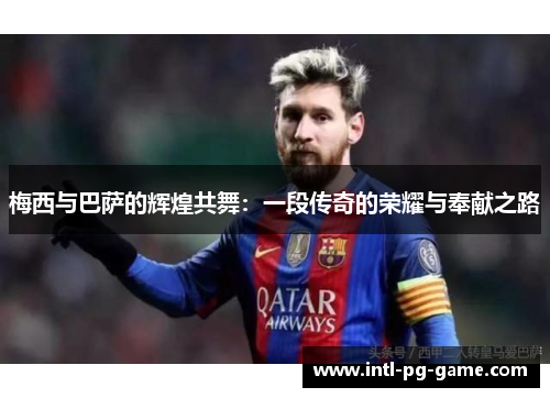 梅西与巴萨的辉煌共舞：一段传奇的荣耀与奉献之路