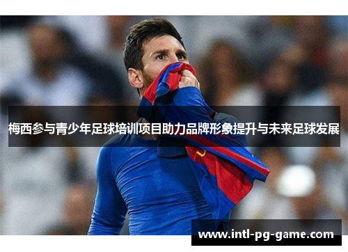 梅西参与青少年足球培训项目助力品牌形象提升与未来足球发展