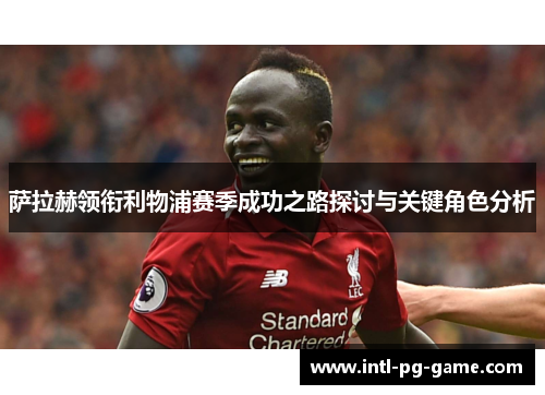 萨拉赫领衔利物浦赛季成功之路探讨与关键角色分析