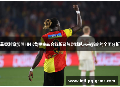 菲奥利奇加盟HNK戈里察转会解析及其对球队未来影响的全面分析